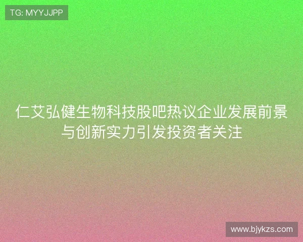 仁艾弘健生物科技股吧热议企业发展前景与创新实力引发投资者关注